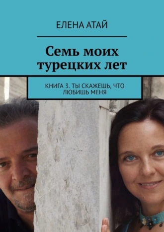 Семь моих турецких лет. Книга 3. Ты скажешь, что любишь меня