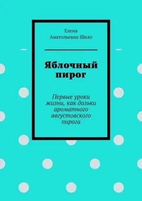 Яблочный пирог. Первые уроки жизни, как дольки ароматного августовского пирога