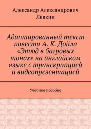 Адаптированный текст повести А. К. Дойла «Этюд в багровых тонах» на английском языке с транскрипцией и видеопрезентацией. Учебное пособие