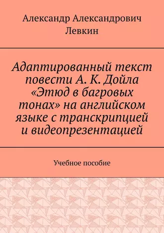 Адаптированный текст повести А. К. Дойла «Этюд в багровых тонах» на английском языке с транскрипцией и видеопрезентацией. Учебное пособие
