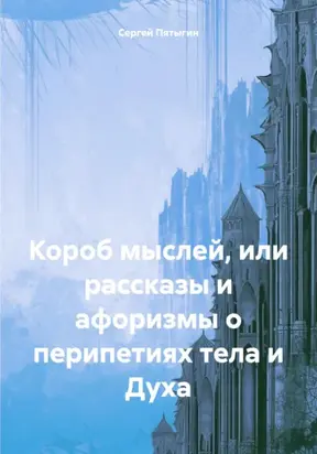 Короб мыслей, или рассказы и афоризмы о перипетиях тела и Духа