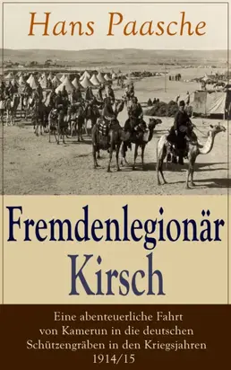Fremdenlegionär Kirsch – Eine abenteuerliche Fahrt von Kamerun in die deutschen Schützengräben in den Kriegsjahren 1914/15