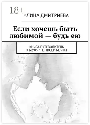 Если хочешь быть любимой – будь ею. Книга-путеводитель к мужчине твоей мечты