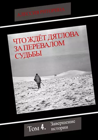 Что ждёт Дятлова за перевалом судьбы. Том 4. Завершение истории
