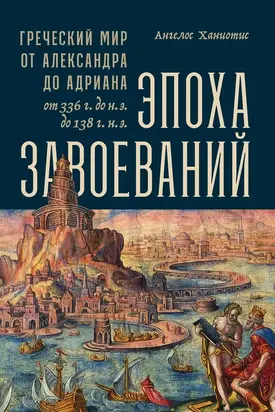 Эпоха завоеваний [Греческий мир от Александра до Адриана, 336 г. до н.э. — 138 г. н.э.]