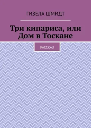 Три кипариса, или Дом в Тоскане. Рассказ