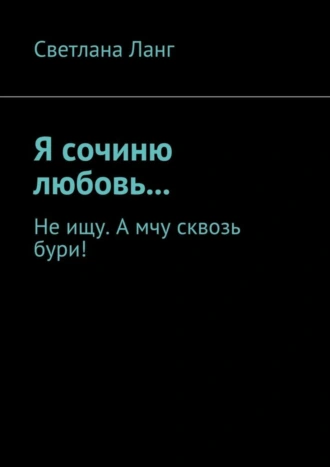 Я сочиню любовь… Не ищу. А мчу сквозь бури!