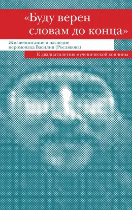 «Буду верен словам до конца». Жизнеописание и наследие иеромонаха Василия (Рослякова)
