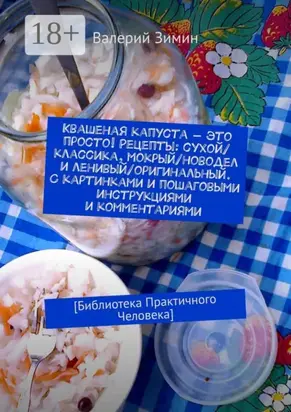 Квашеная капуста – это просто! Рецепты: сухой/классика, мокрый/новодел и ленивый/оригинальный. С картинками и пошаговыми инструкциями и комментариями. [Библиотека Практичного Человека]