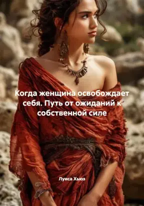 Когда женщина освобождает себя. Путь от ожиданий к собственной силе