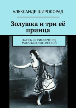 Золушка и три её принца. Жизнь и приключения Матильды Кшесинской