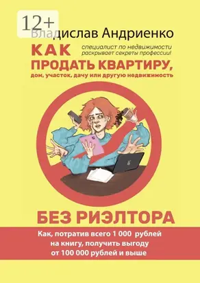 Как продать квартиру, дом, участок, дачу или другую недвижимость без риэлтора. Как, потратив всего 1000 рублей на книгу, получить выгоду от 100 000 рублей и выше. Специалист по недвижимости раскрывает секреты профессии!