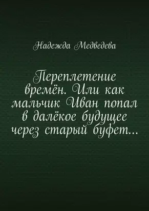 Переплетение времён. Или как мальчик Иван попал в далёкое будущее через старый буфет…