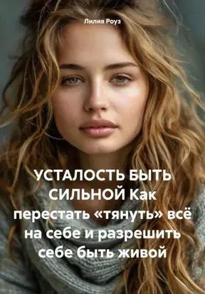 Усталость быть сильной. Как перестать «тянуть» всё на себе и разрешить себе быть живой