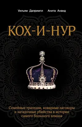 Кох-и-Нур. Семейные трагедии, коварные заговоры и загадочные убийства в истории самого большого алмаза
