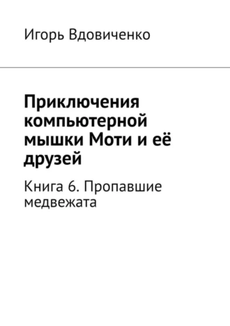 Приключения компьютерной мышки Моти и её друзей. Книга 6. Пропавшие медвежата