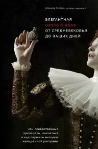 Элегантная наука о ядах от средневековья до наших дней [Как лекарственные препараты, косметика и еда служили методом изощренной расправы]