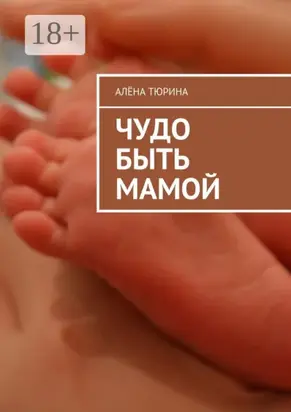 Чудо быть мамой. Самое важное, что нужно знать заранее о беременности и рождении нового человека