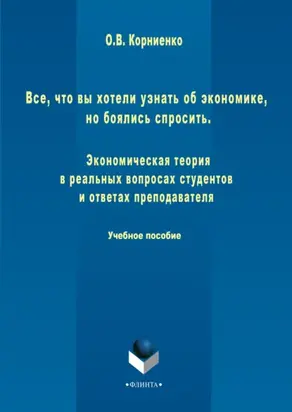 Все, что вы хотели узнать об экономике, но боялись спросить. Экономическая теория в реальных вопросах и ответах студентов и преподавателя