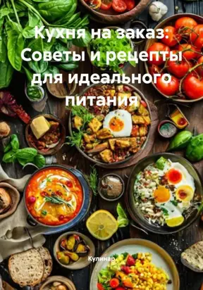 Кухня на заказ: Советы и рецепты для идеального питания