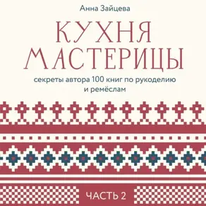 Кухня мастерицы: секреты автора 100 книг по рукоделию и ремёслам. Часть 2