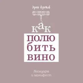 Как полюбить вино: Мемуары и манифест