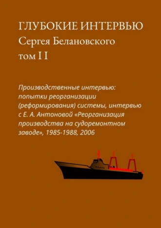 Глубокие интервью Сергея Белановского. Том II. Производственные интервью: попытка реорганизации (реформирования) системы, интервью с Е. А. Антоновой «Реорганизация производства на судоремонтном заводе», 1985-1988, 2006