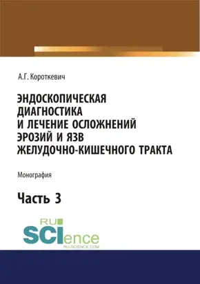 Эндоскопическая диагностика и лечение осложнений эрозий и язв желудочно-кишечного тракта. Часть 3. (Аспирантура, Бакалавриат, Магистратура, Специалитет). Монография.