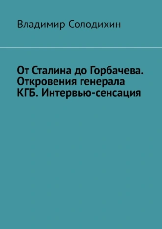 От Сталина до Горбачева. Откровения генерала КГБ. Интервью-сенсация