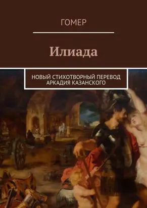 Илиада. Новый стихотворный перевод Аркадия Казанского