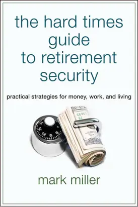 The Hard Times Guide to Retirement Security. Practical Strategies for Money, Work, and Living
