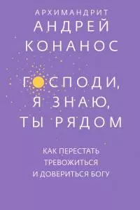 Господи, я знаю, Ты рядом. Как перестать тревожиться и довериться Богу