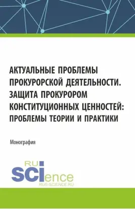 Актуальные проблемы прокурорской деятельности. Защита прокурором конституционных ценностей: проблемы теории и практики. (Аспирантура, Бакалавриат, Магистратура, Специалитет). Монография.