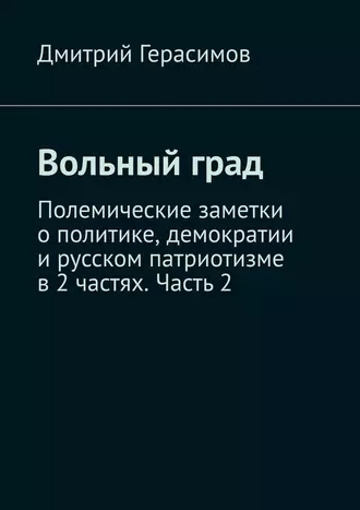 Вольный град. Полемические заметки о политике, демократии и русском патриотизме в 2 частях. Часть 2