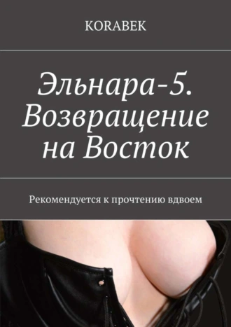 Эльнара-5. Возвращение на Восток. Рекомендуется к прочтению вдвоем