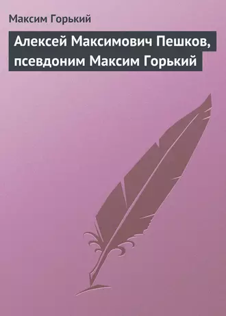 Алексей Максимович Пешков, псевдоним Максим Горький