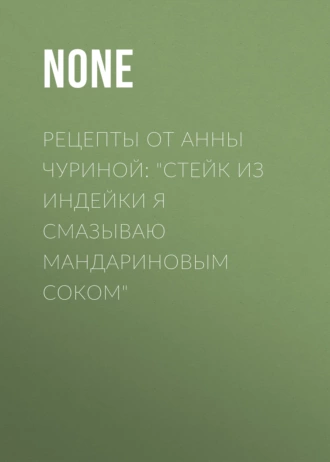 Рецепты от Анны Чуриной: «Стейк из индейки я смазываю мандариновым соком»