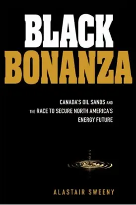 Black Bonanza. Canada's Oil Sands and the Race to Secure North America's Energy Future