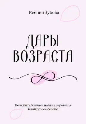 Дары возраста. Полюбить жизнь и найти сокровища в каждом её сезоне