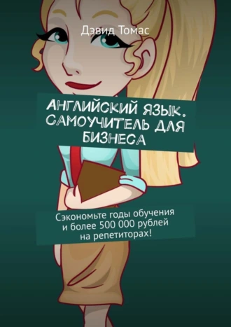 Английский язык. Самоучитель для бизнеса. Сэкономьте годы обучения и более 500 000 рублей на репетиторах!