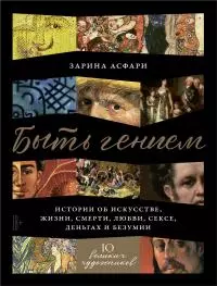 Быть гением [Истории об искусстве, жизни, смерти, любви, сексе, деньгах и безумии]