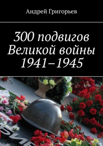 300 подвигов Великой войны 1941–1945